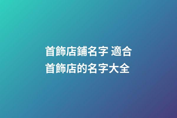 首飾店鋪名字 適合首飾店的名字大全-第1張-店鋪起名-玄機派